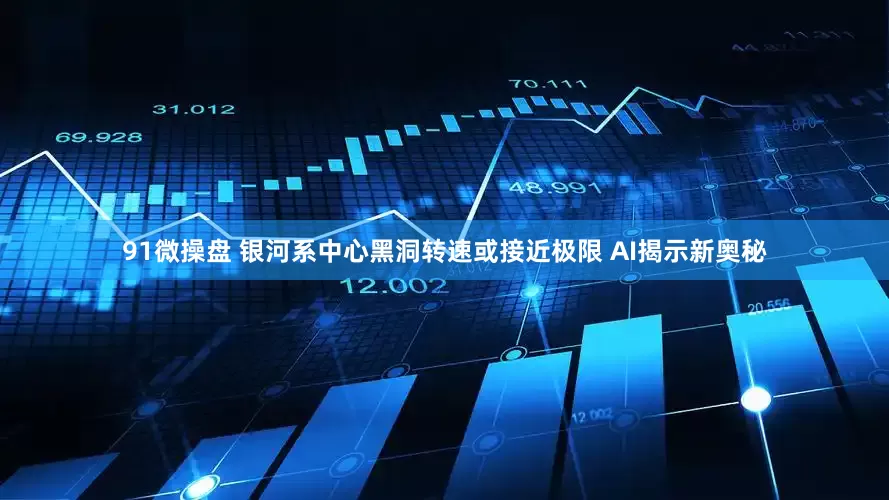 91微操盘 银河系中心黑洞转速或接近极限 AI揭示新奥秘
