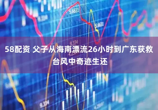 58配资 父子从海南漂流26小时到广东获救 台风中奇迹生还
