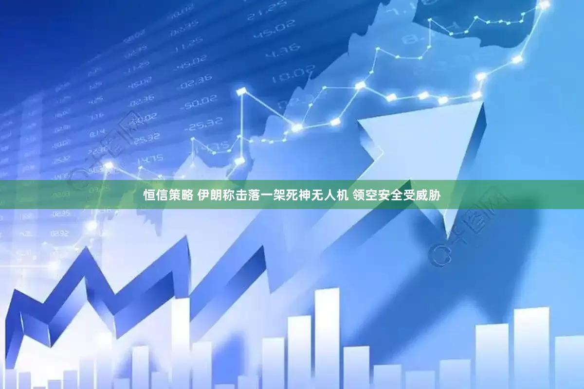 恒信策略 伊朗称击落一架死神无人机 领空安全受威胁