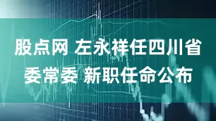 股点网 左永祥任四川省委常委 新职任命公布