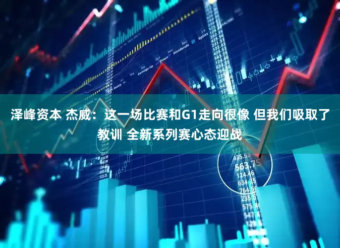 泽峰资本 杰威：这一场比赛和G1走向很像 但我们吸取了教训 全新系列赛心态迎战