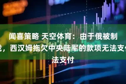 闻喜策略 天空体育：由于俄被制裁，西汉姆拖欠中央陆军的款项无法支付