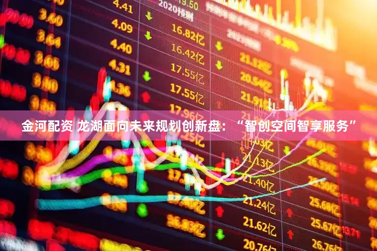 金河配资 龙湖面向未来规划创新盘：“智创空间智享服务”