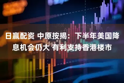 日赢配资 中原按揭：下半年美国降息机会仍大 有利支持香港楼市