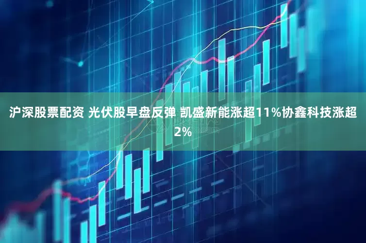 沪深股票配资 光伏股早盘反弹 凯盛新能涨超11%协鑫科技涨超2%