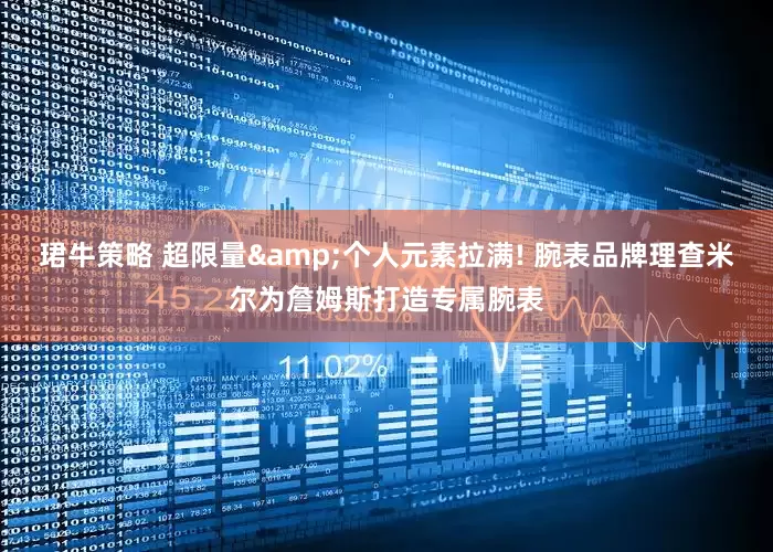 珺牛策略 超限量&个人元素拉满! 腕表品牌理查米尔为詹姆斯打造专属腕表