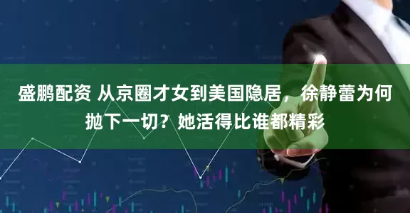 盛鹏配资 从京圈才女到美国隐居，徐静蕾为何抛下一切？她活得比谁都精彩