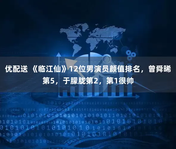 优配送 《临江仙》12位男演员颜值排名，曾舜晞第5，于朦胧第2，第1很帅