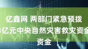 亿鑫网 两部门紧急预拨3亿元中央自然灾害救灾资金