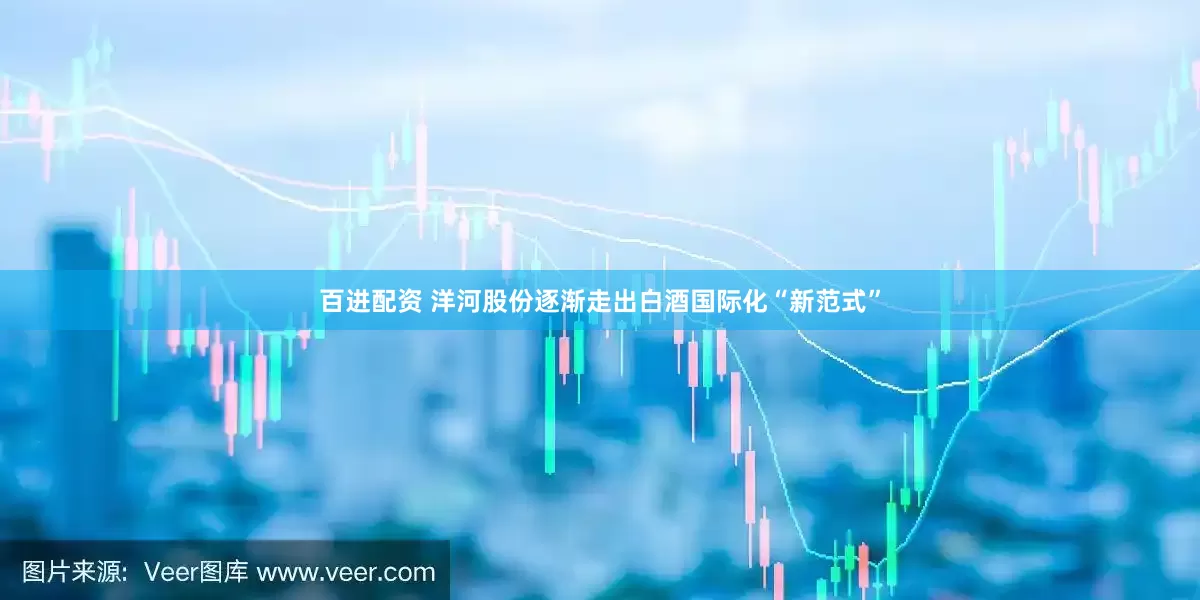 百进配资 洋河股份逐渐走出白酒国际化“新范式”
