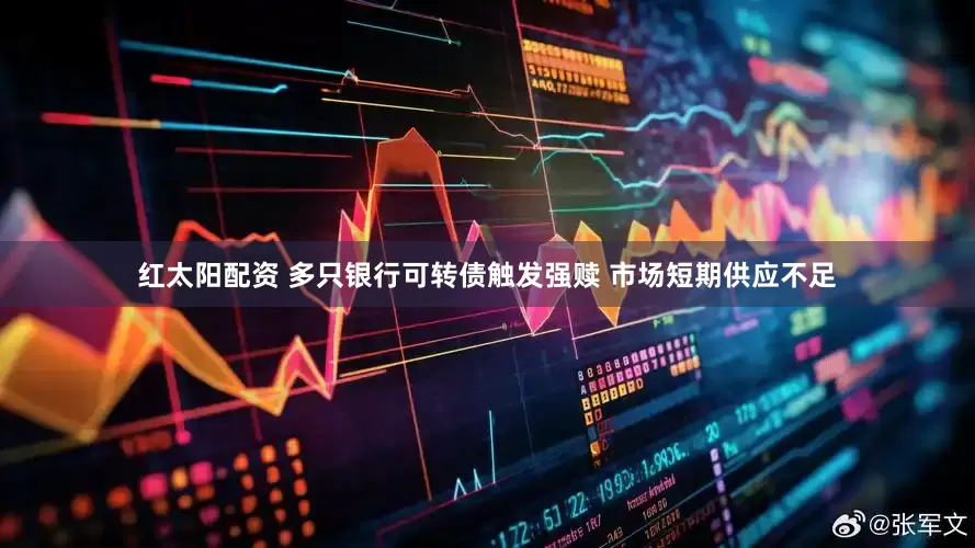 红太阳配资 多只银行可转债触发强赎 市场短期供应不足