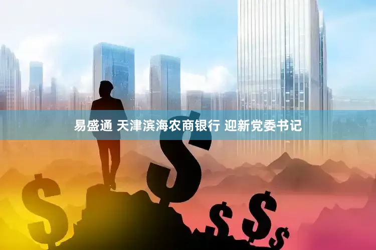 易盛通 天津滨海农商银行 迎新党委书记