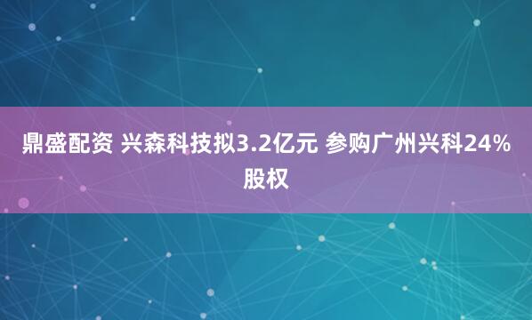 鼎盛配资 兴森科技拟3.2亿元 参购广州兴科24%股权
