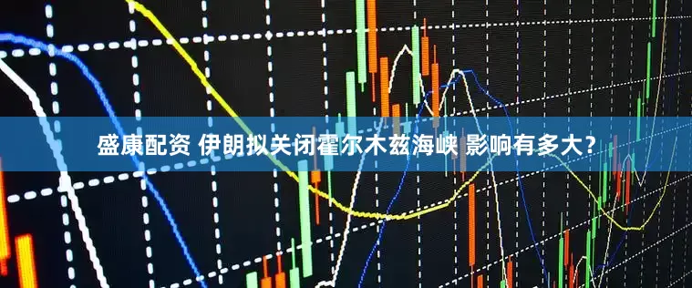 盛康配资 伊朗拟关闭霍尔木兹海峡 影响有多大？