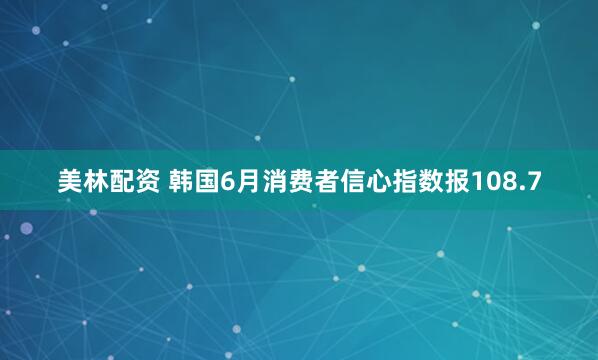 美林配资 韩国6月消费者信心指数报108.7