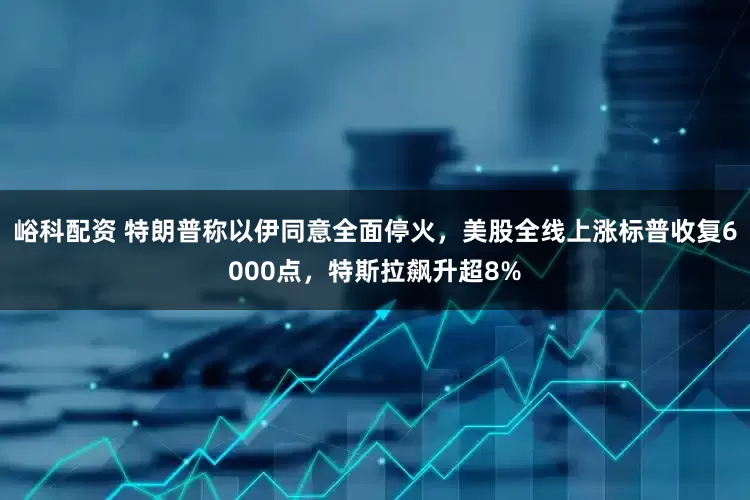 峪科配资 特朗普称以伊同意全面停火，美股全线上涨标普收复6000点，特斯拉飙升超8%