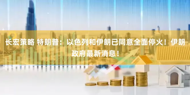 长宏策略 特朗普：以色列和伊朗已同意全面停火！伊朗政府最新消息！