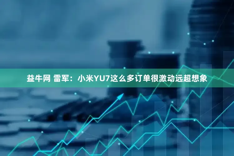 益牛网 雷军：小米YU7这么多订单很激动远超想象