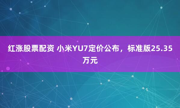 红涨股票配资 小米YU7定价公布，标准版25.35万元