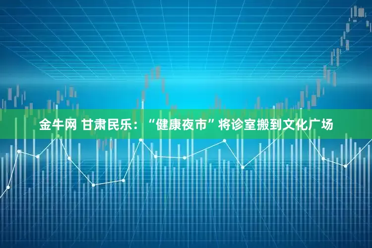 金牛网 甘肃民乐：“健康夜市”将诊室搬到文化广场