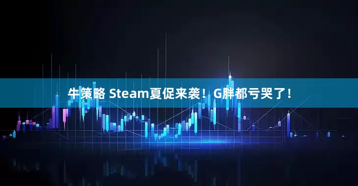 牛策略 Steam夏促来袭！G胖都亏哭了！