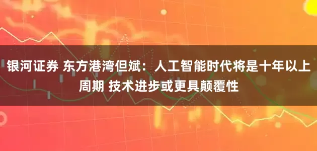 银河证券 东方港湾但斌：人工智能时代将是十年以上周期 技术进步或更具颠覆性