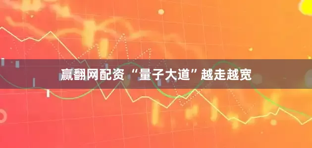 赢翻网配资 “量子大道”越走越宽