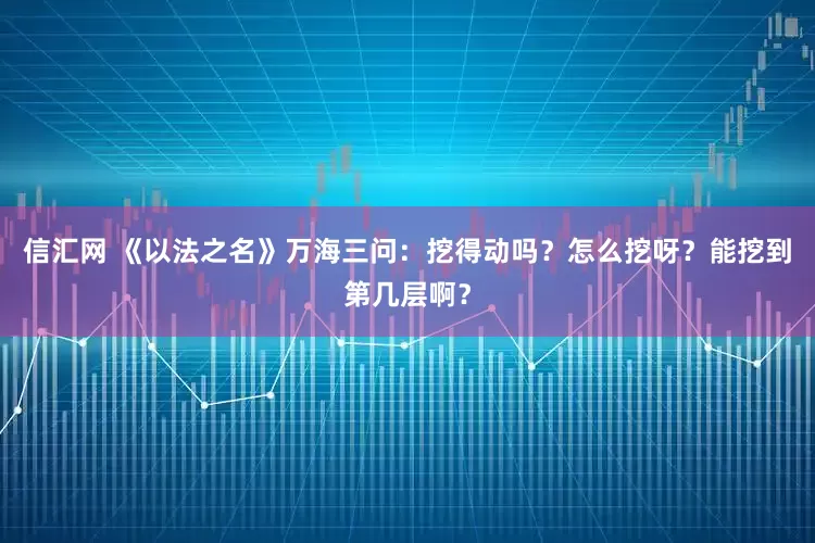 信汇网 《以法之名》万海三问：挖得动吗？怎么挖呀？能挖到第几层啊？