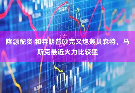 隆源配资 和特朗普吵完又炮轰贝森特，马斯克最近火力比较猛