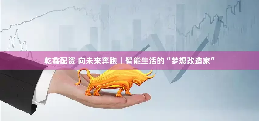 乾鑫配资 向未来奔跑丨智能生活的“梦想改造家”