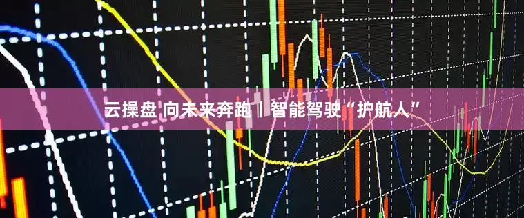 云操盘 向未来奔跑丨智能驾驶“护航人”