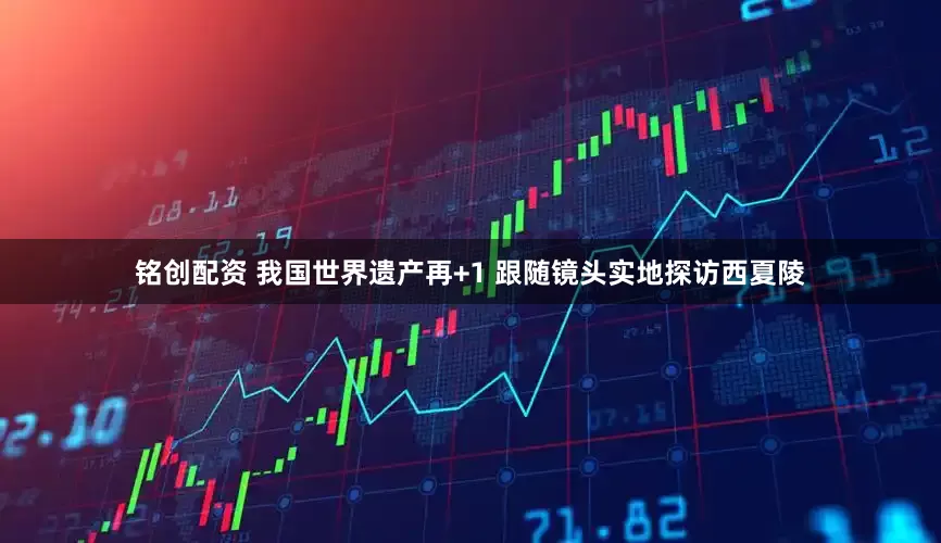 铭创配资 我国世界遗产再+1 跟随镜头实地探访西夏陵