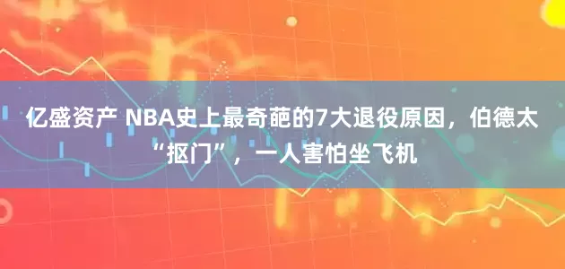 亿盛资产 NBA史上最奇葩的7大退役原因，伯德太“抠门”，一人害怕坐飞机