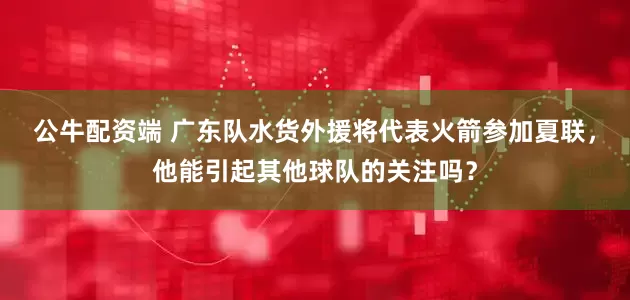 公牛配资端 广东队水货外援将代表火箭参加夏联，他能引起其他球队的关注吗？