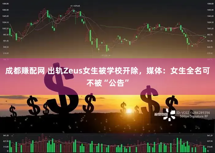 成都赚配网 出轨Zeus女生被学校开除，媒体：女生全名可不被“公告”