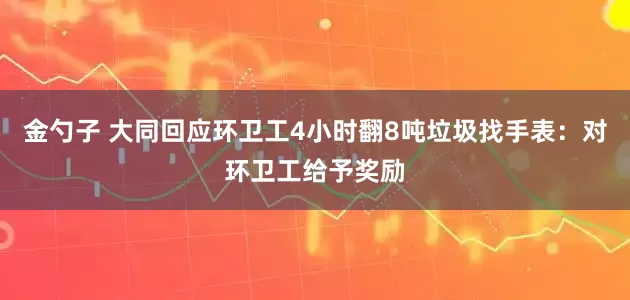 金勺子 大同回应环卫工4小时翻8吨垃圾找手表：对环卫工给予奖励