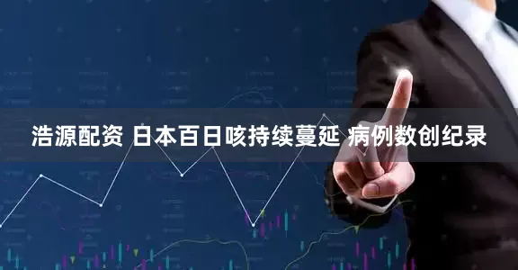 浩源配资 日本百日咳持续蔓延 病例数创纪录
