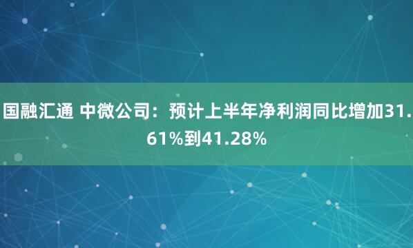 国融汇通 中微公司：预计上半年净利润同比增加31.61%到41.28%