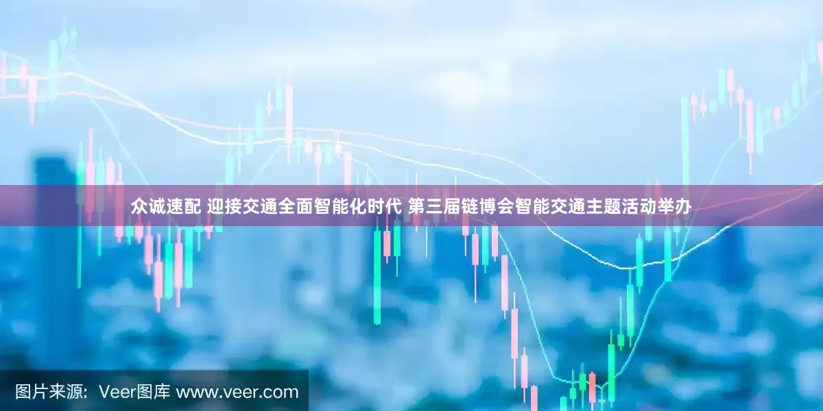 众诚速配 迎接交通全面智能化时代 第三届链博会智能交通主题活动举办