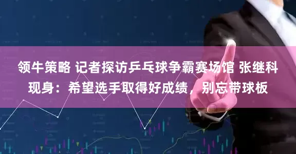 领牛策略 记者探访乒乓球争霸赛场馆 张继科现身：希望选手取得好成绩，别忘带球板