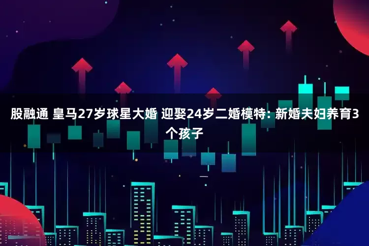 股融通 皇马27岁球星大婚 迎娶24岁二婚模特: 新婚夫妇养育3个孩子