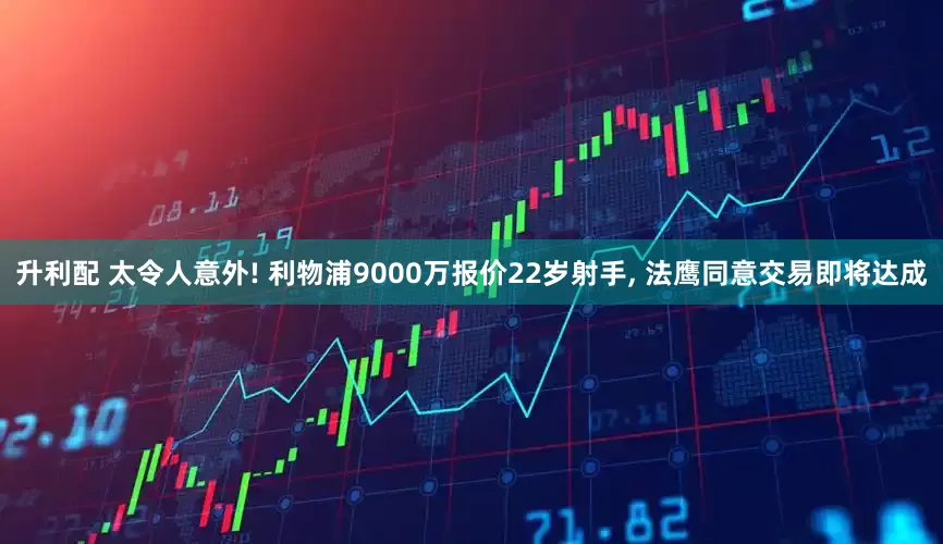 升利配 太令人意外! 利物浦9000万报价22岁射手, 法鹰同意交易即将达成