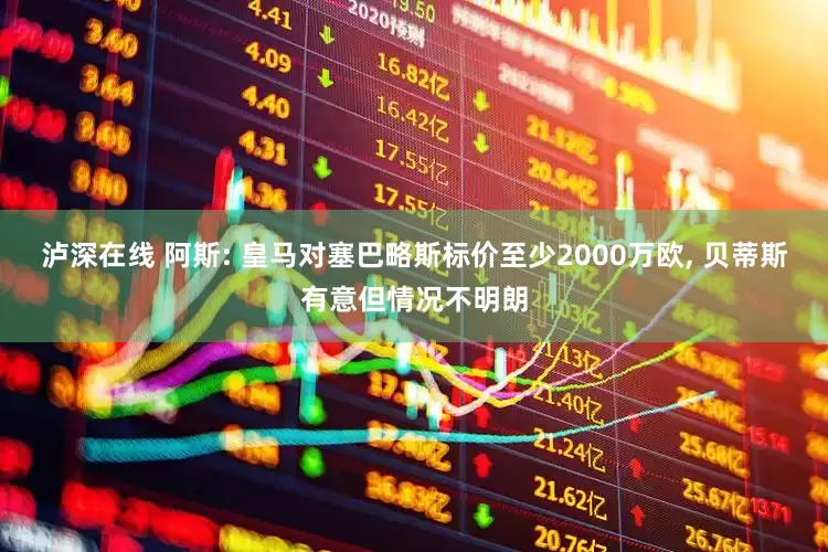 泸深在线 阿斯: 皇马对塞巴略斯标价至少2000万欧, 贝蒂斯有意但情况不明朗