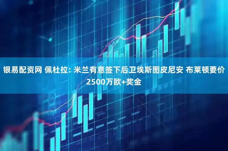 银易配资网 佩杜拉: 米兰有意签下后卫埃斯图皮尼安 布莱顿要价2500万欧+奖金