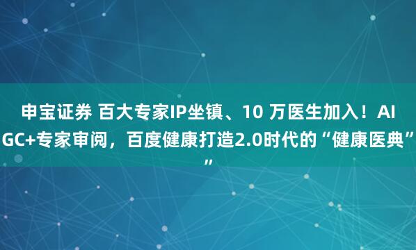 申宝证券 百大专家IP坐镇、10 万医生加入！AIGC+专家审阅，百度健康打造2.0时代的“健康医典”