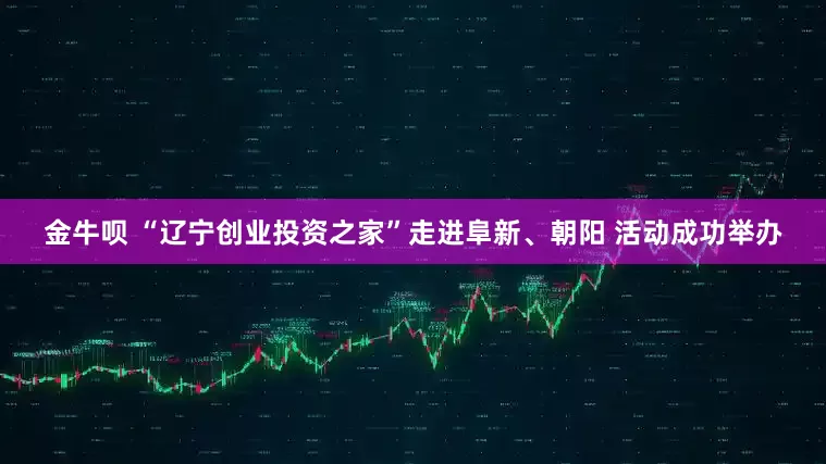 金牛呗 “辽宁创业投资之家”走进阜新、朝阳 活动成功举办