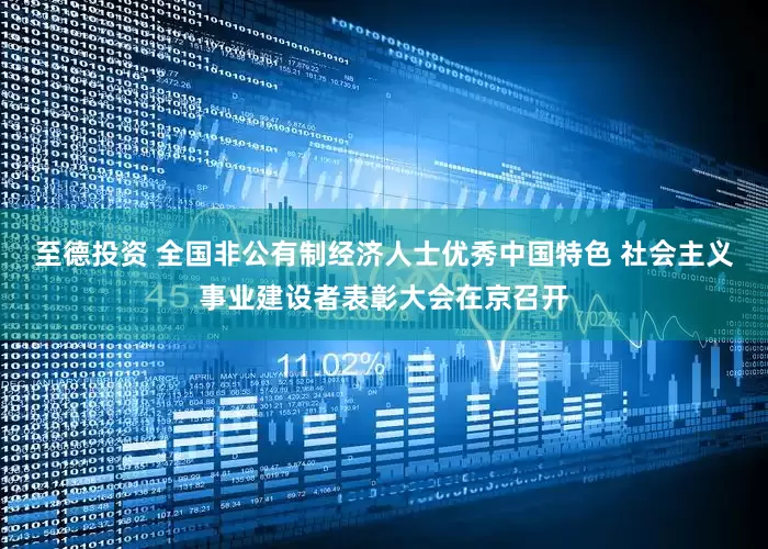 至德投资 全国非公有制经济人士优秀中国特色 社会主义事业建设者表彰大会在京召开
