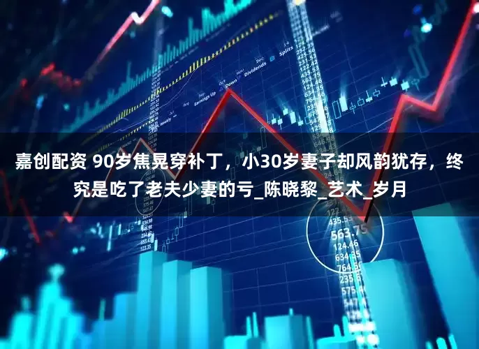 嘉创配资 90岁焦晃穿补丁，小30岁妻子却风韵犹存，终究是吃了老夫少妻的亏_陈晓黎_艺术_岁月