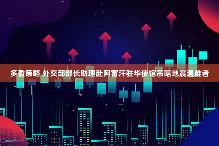 多盈策略 外交部部长助理赴阿富汗驻华使馆吊唁地震遇难者