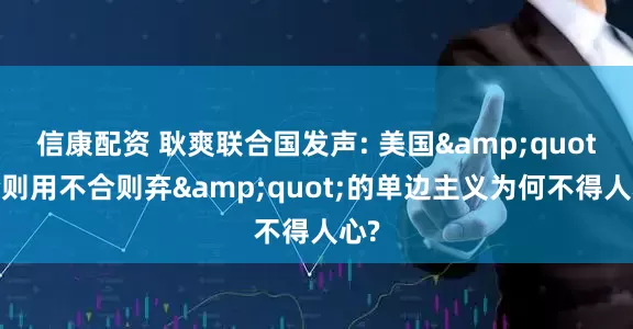 信康配资 耿爽联合国发声: 美国&quot;合则用不合则弃&quot;的单边主义为何不得人心?